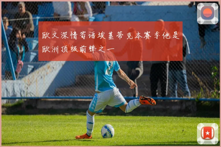 欧文深情寄语埃基蒂克本赛季他是欧洲顶级前锋之一
