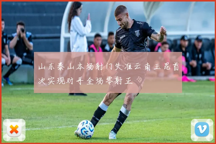 山东泰山本场射门失准云南玉昆首次实现对手全场零射正