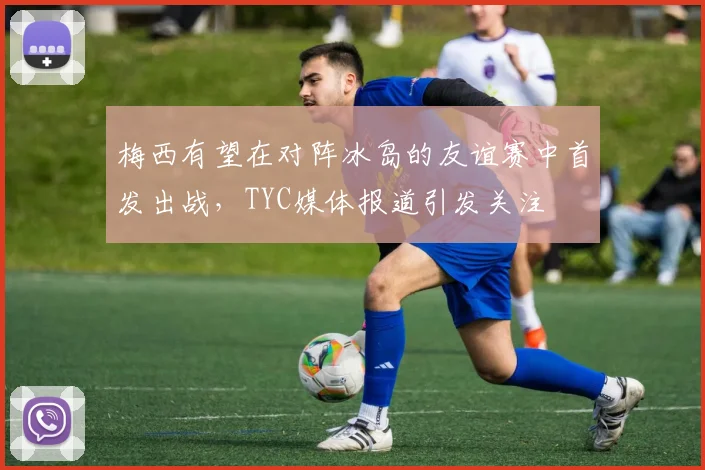 梅西有望在对阵冰岛的友谊赛中首发出战，TYC媒体报道引发关注