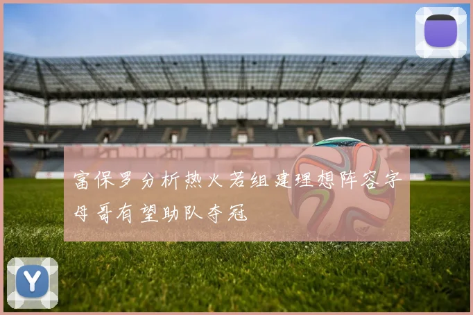 富保罗分析热火若组建理想阵容字母哥有望助队夺冠