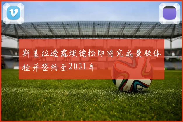 斯基拉透露埃德松即将完成曼联体检并签约至2031年