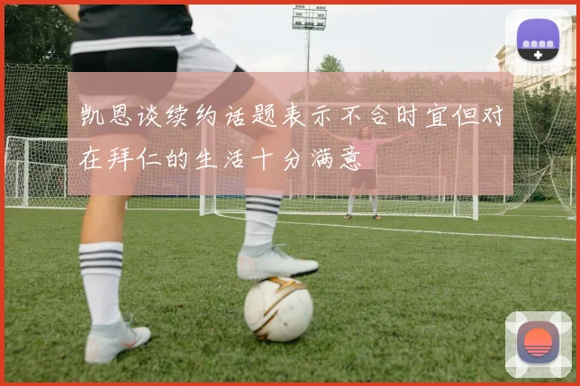 凯恩谈续约话题表示不合时宜但对在拜仁的生活十分满意