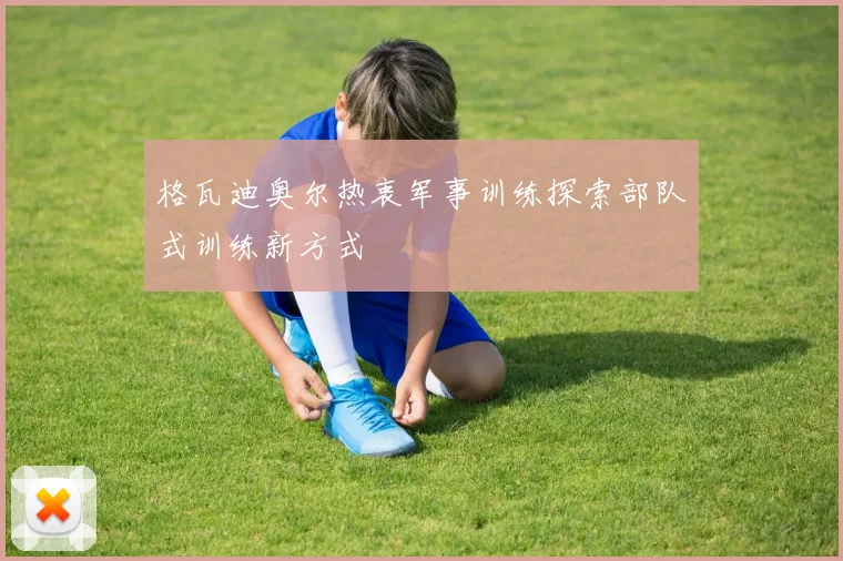 格瓦迪奥尔热衷军事训练探索部队式训练新方式