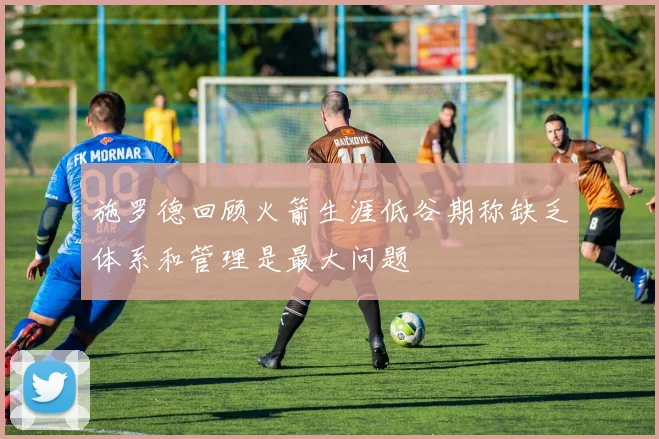 施罗德回顾火箭生涯低谷期称缺乏体系和管理是最大问题