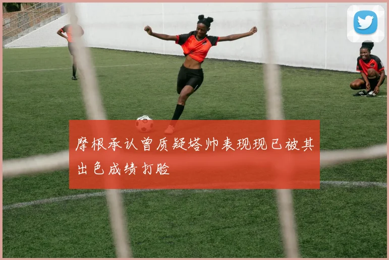 摩根承认曾质疑塔帅表现现已被其出色成绩打脸