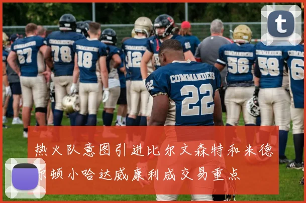 热火队意图引进比尔文森特和米德尔顿小哈达威康利成交易重点