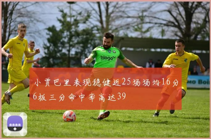 小贾巴里表现稳健近25场场均16分6板三分命中率高达39