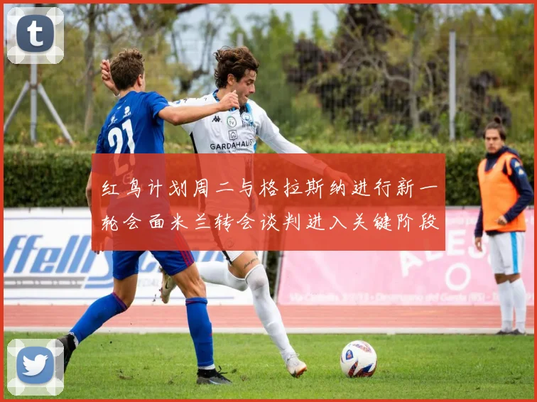 红鸟计划周二与格拉斯纳进行新一轮会面米兰转会谈判进入关键阶段