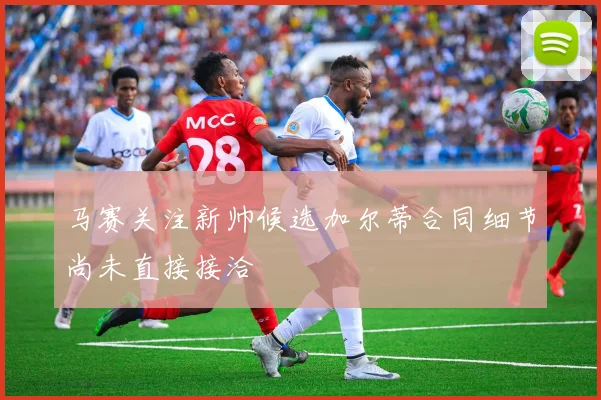 马赛关注新帅候选加尔蒂合同细节尚未直接接洽