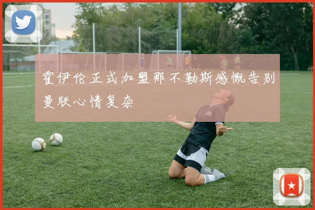 霍伊伦正式加盟那不勒斯感慨告别曼联心情复杂