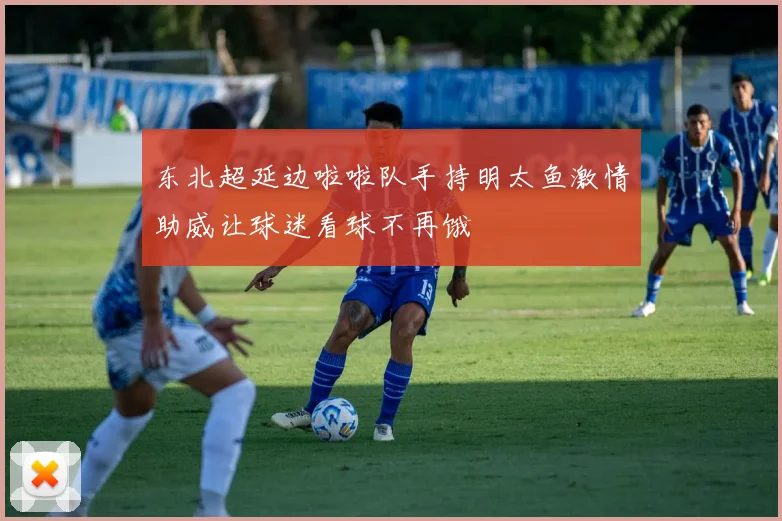 东北超延边啦啦队手持明太鱼激情助威让球迷看球不再饿