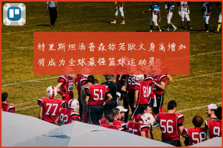 特里斯坦汤普森称若欧文身高增加将成为全球最强篮球运动员