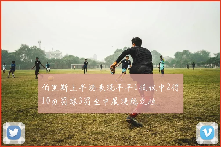伯里斯上半场表现平平6投仅中2得10分罚球3罚全中展现稳定性