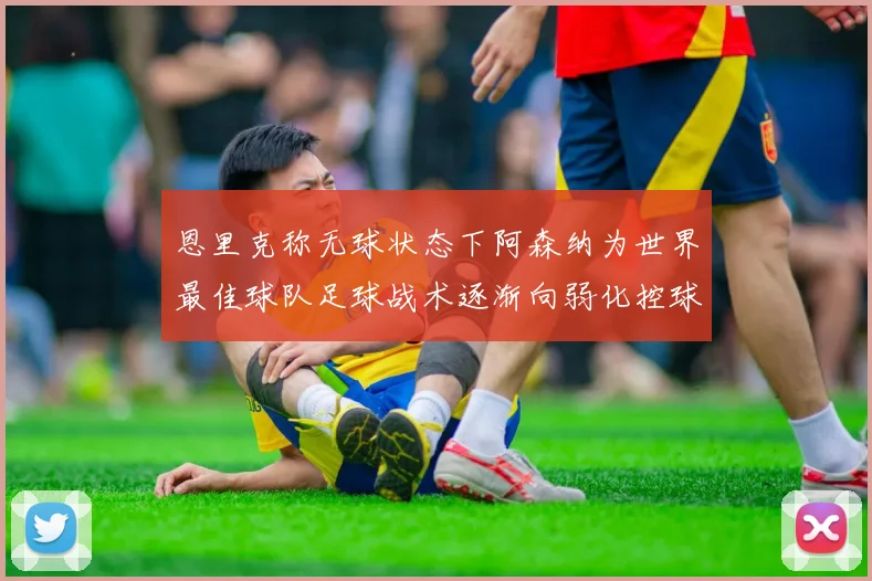 恩里克称无球状态下阿森纳为世界最佳球队足球战术逐渐向弱化控球转型
