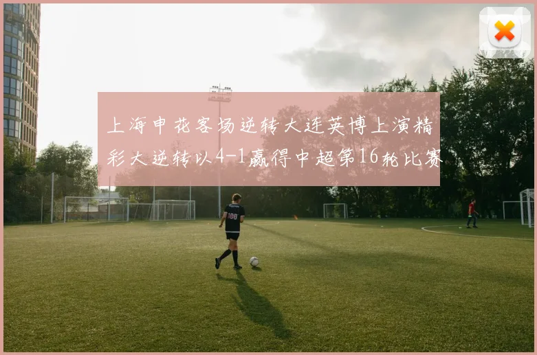 上海申花客场逆转大连英博上演精彩大逆转以4-1赢得中超第16轮比赛