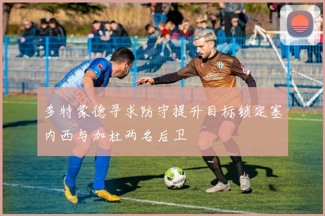 多特蒙德寻求防守提升目标锁定塞内西与加杜两名后卫