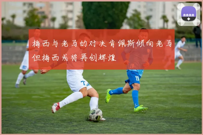 梅西与老马的对决肯佩斯倾向老马但梅西或将再创辉煌