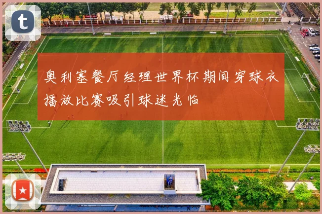 奥利塞餐厅经理世界杯期间穿球衣播放比赛吸引球迷光临