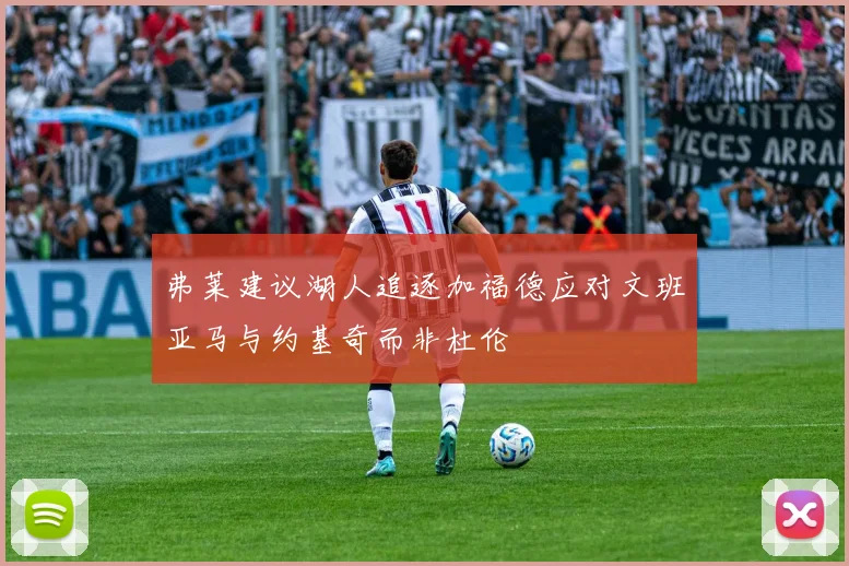 弗莱建议湖人追逐加福德应对文班亚马与约基奇而非杜伦