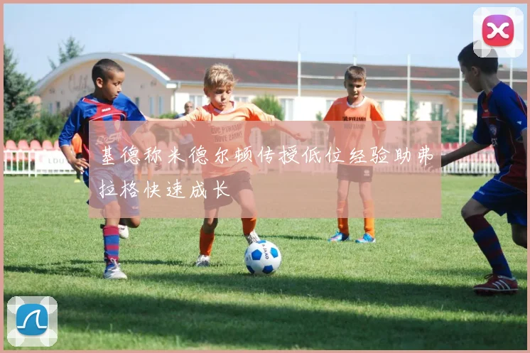 基德称米德尔顿传授低位经验助弗拉格快速成长