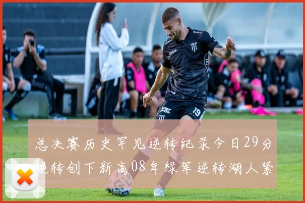 总决赛历史罕见逆转纪录今日29分逆转创下新高08年绿军逆转湖人紧随其后